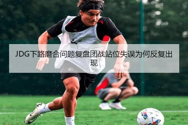 JDG下路磨合问题复盘团战站位失误为何反复出现