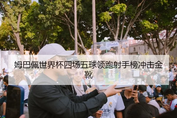 姆巴佩世界杯四场五球领跑射手榜冲击金靴