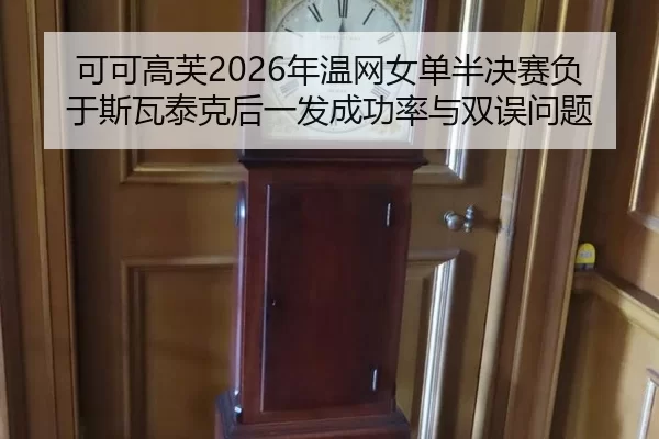 可可高芙2026年温网女单半决赛负于斯瓦泰克后一发成功率与双误问题