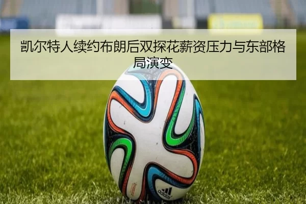 凯尔特人续约布朗后双探花薪资压力与东部格局演变
